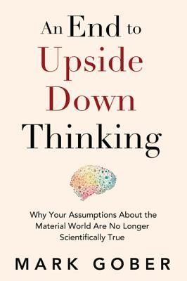 An End to Upside Down Thinking: Why Your Assumptions about the Material World Are No Longer Scientifically True | O#Science