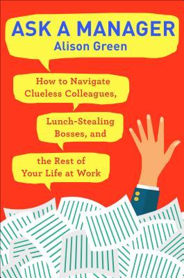 Ask a Manager: How to Navigate Clueless Colleagues, Lunch-Stealing Bosses, and the Rest of Your Life at Work | O#MANAGEMENT