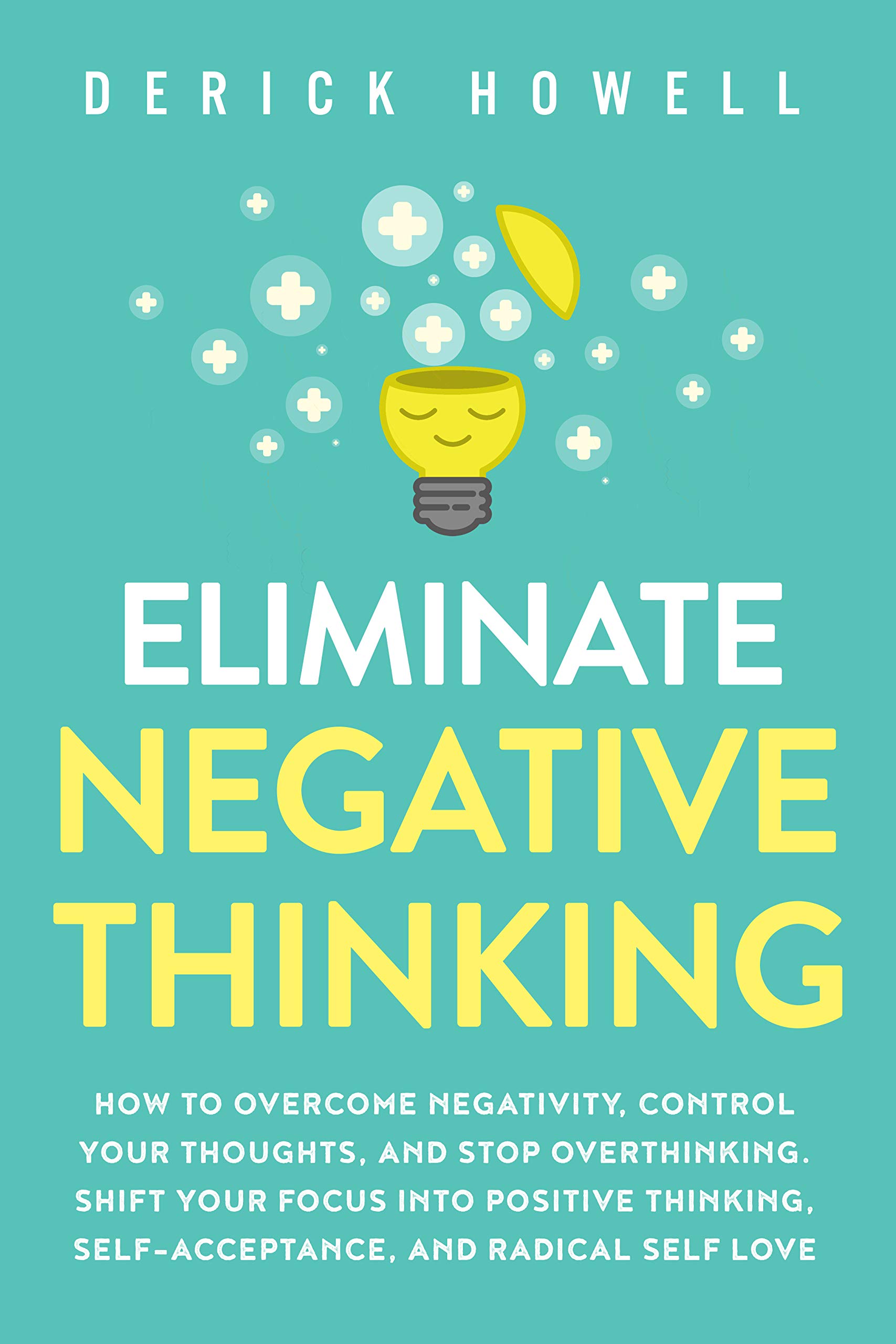 Eliminate Negative Thinking: How to Overcome Negativity, Control Your Thoughts, And Stop Overthinking. Shift Your Focus into Positive Thinking, Self-Acceptance, And Radical Self Love | O#SelfHelp