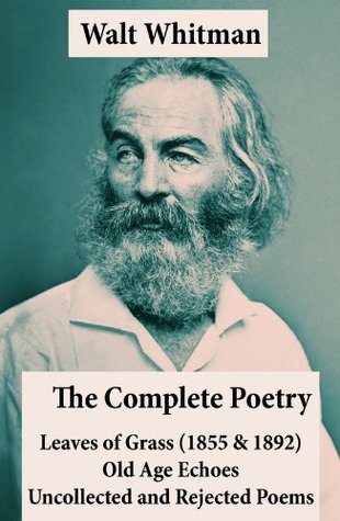 The Complete Poetry of Walt Whitman: Leaves of Grass (1855 and 1892) + Old Age Echoes + Uncollected and Rejected Poems | O#Poetry