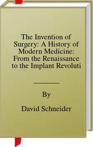 The Invention of Surgery: A History of Modern Medicine: From the Renaissance to the Implant Revolution | O#Health