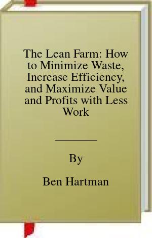 The Lean Farm: How to Minimize Waste, Increase Efficiency, and Maximize Value and Profits with Less Work | O#Science