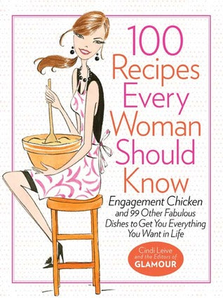 100 Recipes Every Woman Should Know: Engagement Chicken and 99 Other Fabulous Dishes to Get You Everything You Want in Life [O#COOKBOOKS]