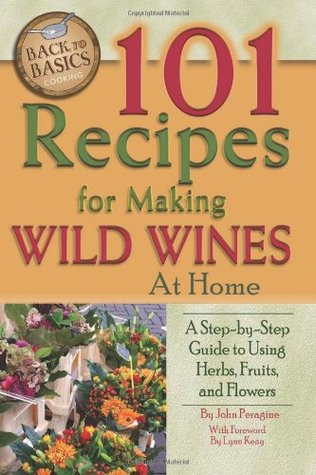 101 Recipes for Making Wild Wines at Home: A Step-By-Step Guide to Using Herbs, Fruits, and Flowers [O#COOKBOOKS]