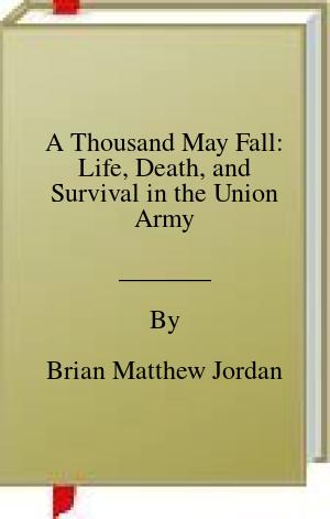 A Thousand May Fall: Life, Death, and Survival in the Union Army | O#CIVILWAR