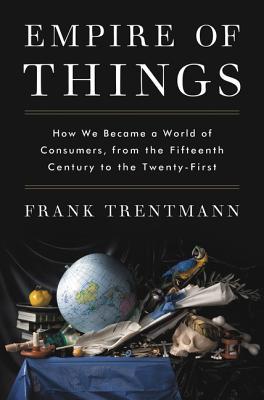 Empire of Things: How We Became a World of Consumers, from the Fifteenth Century to the Twenty-First | O#Sociology