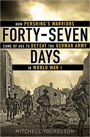 Forty-Seven Days: How Pershing’s Warriors Came of Age to Defeat the German Army in World War I | O#MilitaryHistory