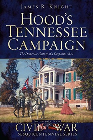 Hood’s Tennessee Campaign: The Desperate Venture of a Desperate Man (Civil War Sesquicentennial) | O#CIVILWAR
