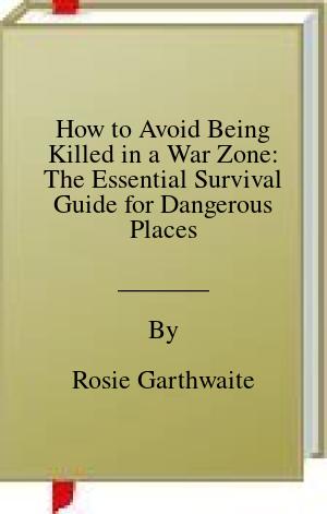 How to Avoid Being Killed in a War Zone: The Essential Survival Guide for Dangerous Places | O#Travel