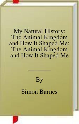 My Natural History: The Animal Kingdom and How It Shaped Me: The Animal Kingdom and How It Shaped Me | O#Autobiography