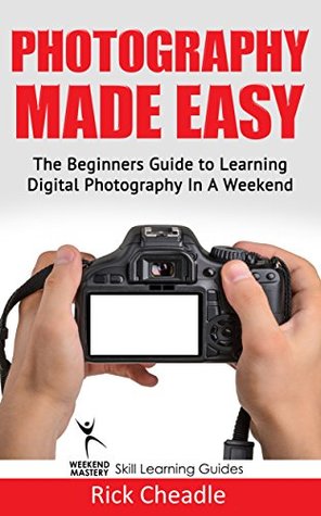 Photography Made Easy: The Beginners Guide To Learning Digital Photography In A Weekend | O#ArtArchives