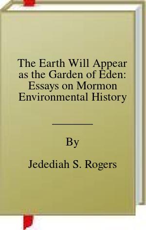 The Earth Will Appear as the Garden of Eden: Essays on Mormon Environmental History | O#Environment